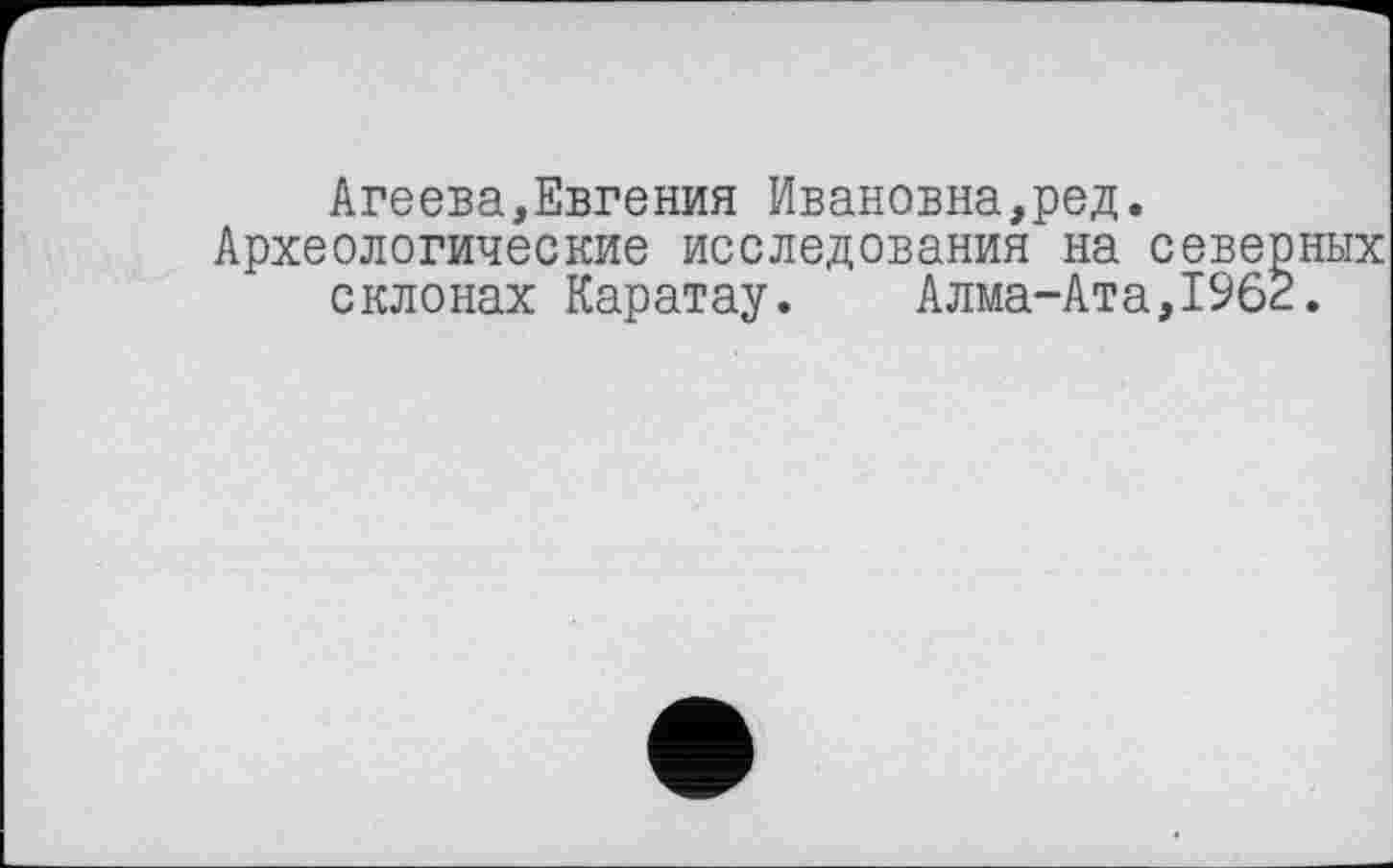 ﻿Агеева,Евгения Ивановна,ред.
Археологические исследования на северных склонах Каратау. Алма-Ата,1962.